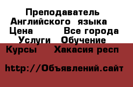  Преподаватель  Английского  языка  › Цена ­ 500 - Все города Услуги » Обучение. Курсы   . Хакасия респ.